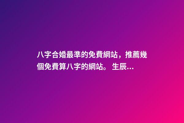 八字合婚最準的免費網站，推薦幾個免費算八字的網站。 生辰八字最準的網站，哪個網站按生辰八字測試姓名比較準確